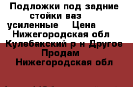 Подложки под задние стойки ваз21014 усиленные. › Цена ­ 75 - Нижегородская обл., Кулебакский р-н Другое » Продам   . Нижегородская обл.